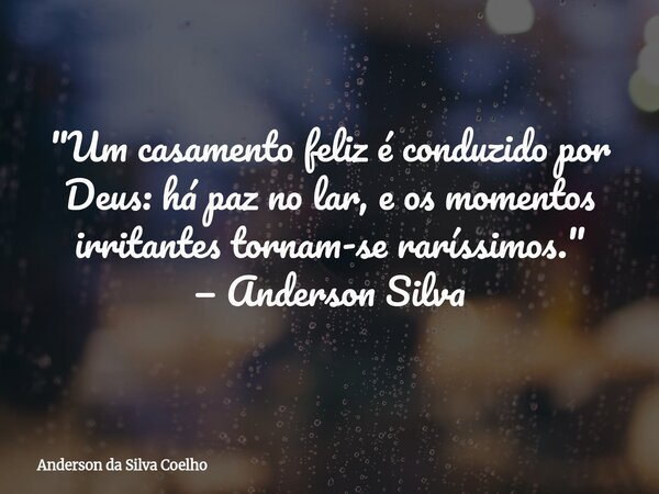 "Um casamento feliz é conduzido por Deus: há paz no lar, e os momentos irritantes tornam-se raríssimos." — Anderson Silva... Frase de Anderson da Silva Coelho.