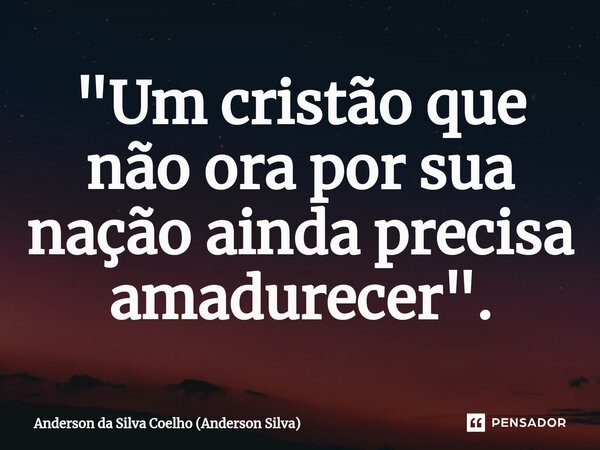 ⁠"Um cristão que não ora por sua nação ainda precisa amadurecer".... Frase de Anderson da Silva Coelho (Anderson Silva).