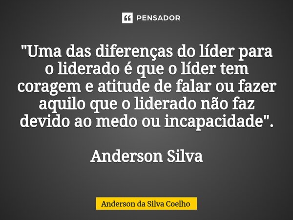 ⁠"Uma das diferenças do líder para o liderado é que o líder tem coragem e atitude de falar ou fazer aquilo que o liderado não faz devido ao medo ou incapac... Frase de Anderson da Silva Coelho.