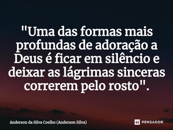 ⁠"Uma das formas mais profundas de adoração a Deus é ficar em silêncio e deixar as lágrimas sinceras correrem pelo rosto".... Frase de Anderson da Silva Coelho (Anderson Silva).