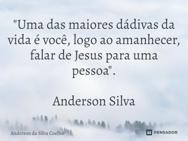 "Uma das maiores dádivas da vida é você, logo ao amanhecer, falar de Jesus para uma pessoa". Anderson Silva... Frase de Anderson da Silva Coelho.