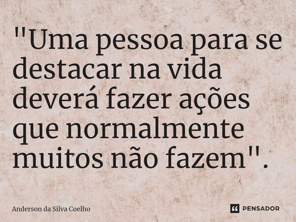 ⁠"Uma pessoa para se destacar na vida deverá fazer ações que normalmente muitos não fazem".... Frase de Anderson da Silva Coelho.