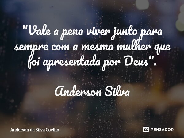 "Vale a pena viver junto para sempre com a mesma mulher que foi apresentada por Deus". Anderson Silva... Frase de Anderson da Silva Coelho.