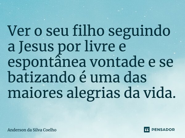 Ver o seu filho seguindo a Jesus por livre e espontânea vontade e se batizando é uma das maiores alegrias da vida⁠.... Frase de Anderson da Silva Coelho.