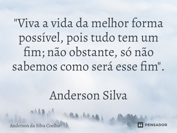 ⁠"Viva a vida da melhor forma possível, pois tudo tem um fim; não obstante, só não sabemos como será esse fim". Anderson Silva... Frase de Anderson da Silva Coelho.