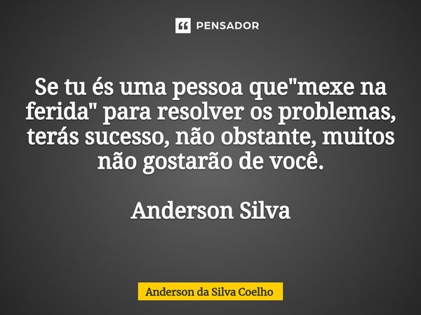 Se tu és uma pessoa que "mexe na ferida" para resolver os problemas, terás sucesso, não obstante, muitos não gostarão de você. Anderson Silva... Frase de Anderson da Silva Coelho.