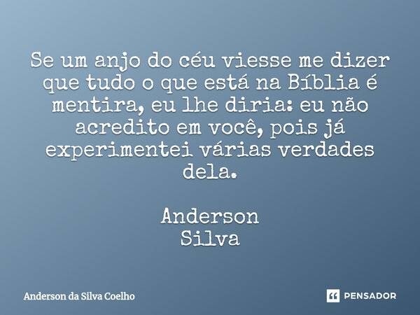 ⁠Se um anjo do céu viesse me dizer que tudo o que está na Bíblia é mentira, eu lhe diria: eu não acredito em você, pois já experimentei várias verdades dela. An... Frase de Anderson da Silva Coelho.