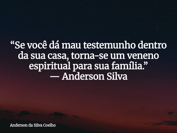 “Se você dá mau testemunho dentro da sua casa, torna-se um veneno espiritual para sua família.” — Anderson Silva... Frase de Anderson da Silva Coelho.
