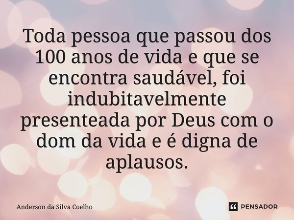 Toda pessoa que passou dos 100 anos de vida e que se encontra saudável, foi indubitavelmente presenteada por Deus com o dom da vida e é digna de aplausos.... Frase de Anderson da Silva Coelho.