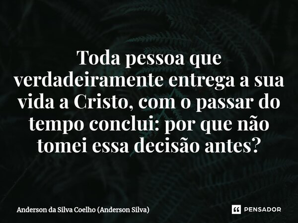 ⁠Toda pessoa que verdadeiramente entrega a sua vida a Cristo, com o passar do tempo conclui: por que não tomei essa decisão antes?... Frase de Anderson da Silva Coelho (Anderson Silva).