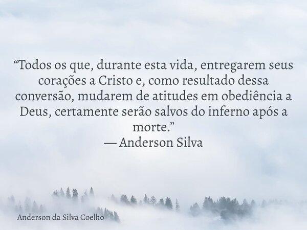 “Todos os que, durante esta vida, entregarem seus corações a Cristo e, como resultado dessa conversão, mudarem de atitudes em obediência a Deus, certamente serã... Frase de Anderson da Silva Coelho.