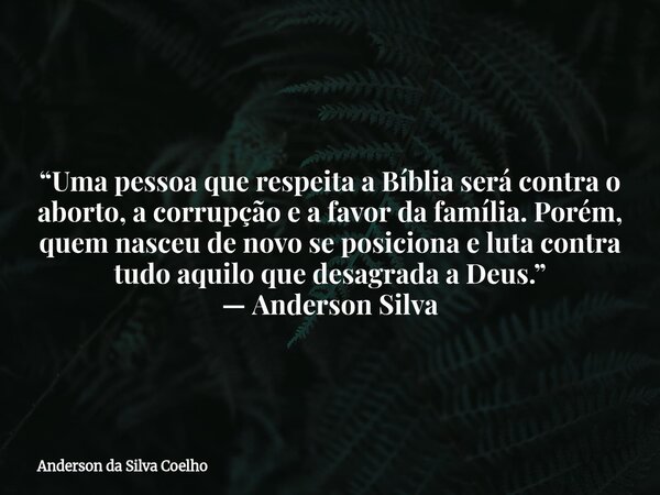 “Uma pessoa que respeita a Bíblia será contra o aborto, a corrupção e a favor da família. Porém, quem nasceu de novo se posiciona e luta contra tudo aquilo que ... Frase de Anderson da Silva Coelho.