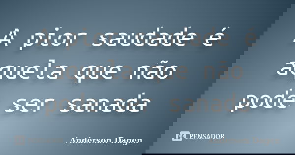 A pior saudade é aquela que não pode ser sanada... Frase de Anderson Dagen.