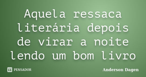 Aquela ressaca literária depois de virar a noite lendo um bom livro... Frase de Anderson Dagen.