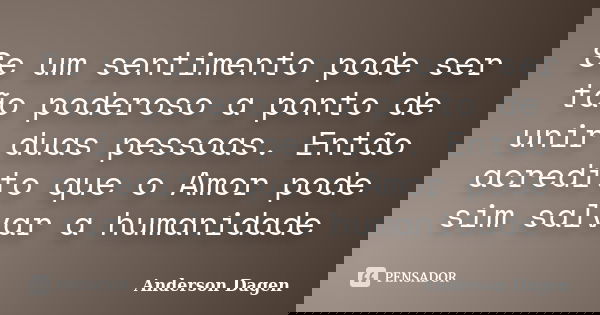 Se um sentimento pode ser tão poderoso a ponto de unir duas pessoas. Então acredito que o Amor pode sim salvar a humanidade... Frase de Anderson Dagen.