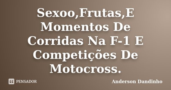 Sexoo,Frutas,E Momentos De Corridas Na F-1 E Competições De Motocross.... Frase de Anderson Dandinho.
