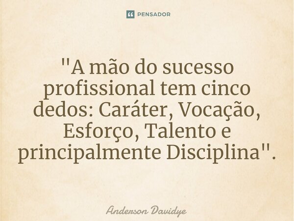 ⁠"A mão do sucesso profissional tem cinco dedos: Caráter, Vocação, Esforço, Talento e principalmente Disciplina".... Frase de Anderson Davidye.