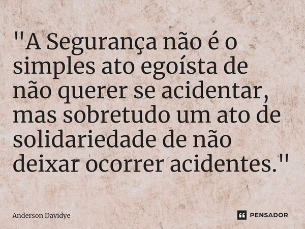 ⁠"A Segurança não é o simples ato egoísta de não querer se acidentar, mas sobretudo um ato de solidariedade de não deixar ocorrer acidentes."... Frase de Anderson Davidye.