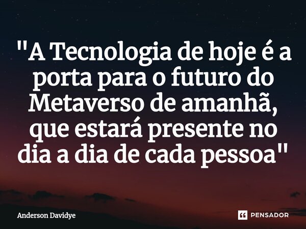 ⁠"A Tecnologia de hoje é a porta para o futuro do Metaverso de amanhã, que estará presente no dia a dia de cada pessoa"... Frase de Anderson Davidye.