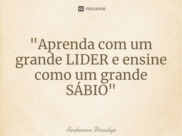 ⁠"Aprenda com um grande LIDER e ensine como um grande SÁBIO"... Frase de Anderson Davidye.