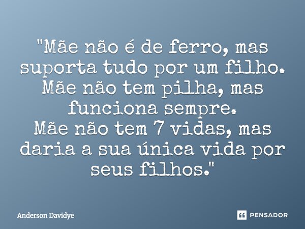⁠"Mãe não é de ferro, mas suporta tudo por um filho.
Mãe não tem pilha, mas funciona sempre.
Mãe não tem 7 vidas, mas daria a sua única vida por seus filho... Frase de Anderson Davidye.