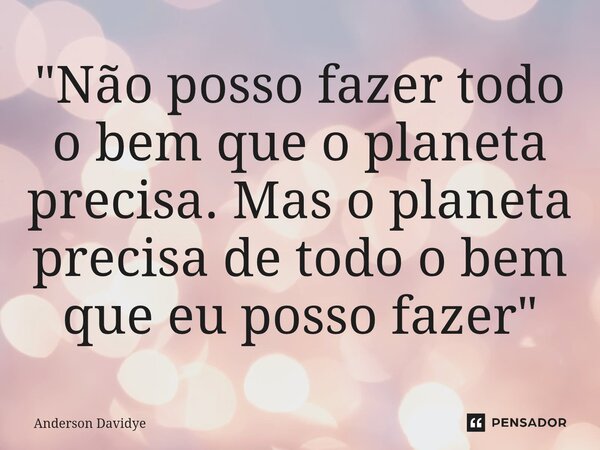 ⁠"Não posso fazer todo o bem que o planeta precisa. Mas o planeta precisa de todo o bem que eu posso fazer"... Frase de Anderson Davidye.