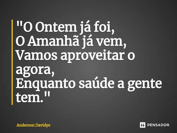 ⁠"O Ontem já foi, O Amanhã já vem, Vamos aproveitar o agora, Enquanto saúde a gente tem."... Frase de Anderson Davidye.