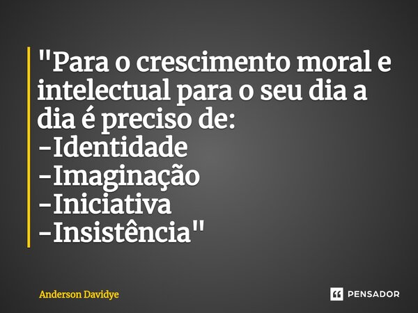 ⁠"Para o crescimento moral e intelectual para o seu dia a dia é preciso de: -Identidade -Imaginação -Iniciativa -Insistência "... Frase de Anderson Davidye.