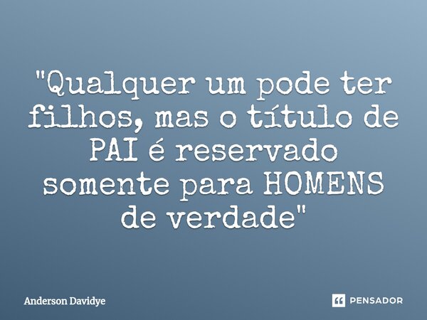 ⁠"Qualquer um pode ter filhos, mas o título de PAI é reservado somente para HOMENS de verdade"... Frase de Anderson Davidye.