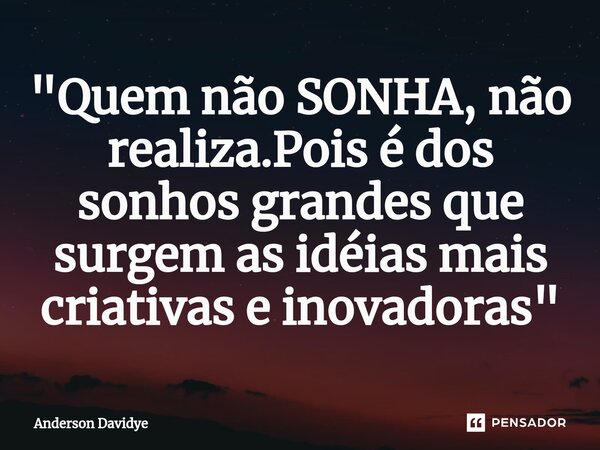 ⁠"Quem não SONHA, não realiza.Pois é dos sonhos grandes que surgem as idéias mais criativas e inovadoras"... Frase de Anderson Davidye.