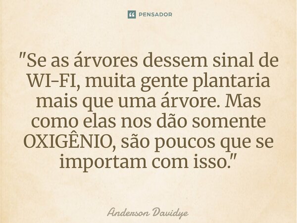 ⁠"Se as árvores dessem sinal de WI-FI, muita gente plantaria mais que uma árvore. Mas como elas nos dão somente OXIGÊNIO, são poucos que se importam com is... Frase de Anderson Davidye.