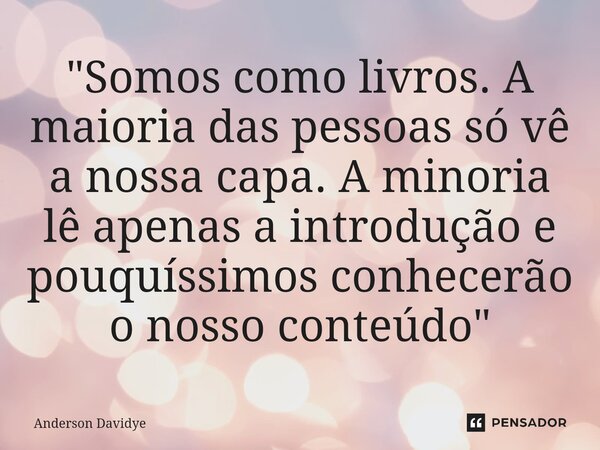 ⁠"Somos como livros. A maioria das pessoas só vê a nossa capa. A minoria lê apenas a introdução e pouquíssimos conhecerão o nosso conteúdo"... Frase de Anderson Davidye.
