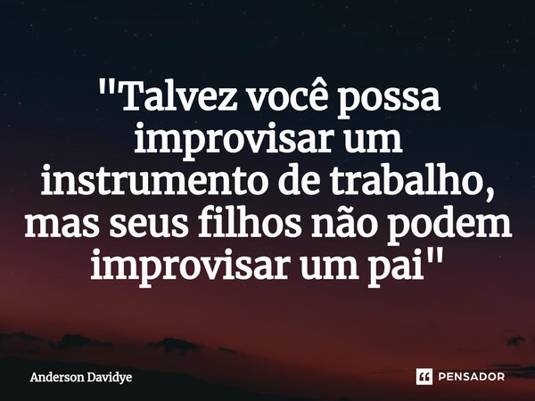 "⁠Talvez você possa improvisar um instrumento de trabalho, mas seus filhos não podem improvisar um pai"... Frase de Anderson Davidye.