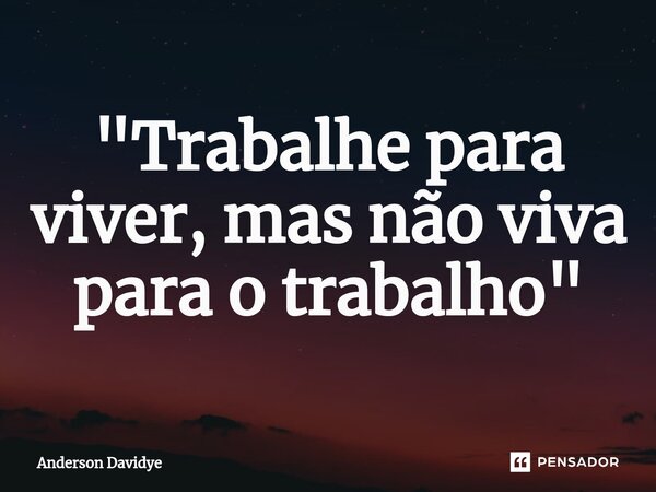 ⁠"Trabalhe para viver, mas não viva para o trabalho"... Frase de Anderson Davidye.