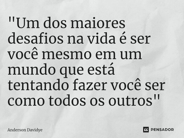 ⁠"Um dos maiores desafios na vida é ser você mesmo em um mundo que está tentando fazer você ser como todos os outros"... Frase de Anderson Davidye.