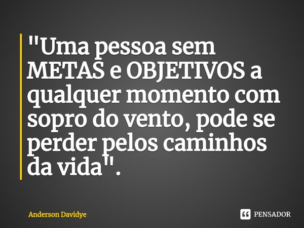 ⁠"Uma pessoa sem METAS e OBJETIVOS a qualquer momento com sopro do vento, pode se perder pelos caminhos da vida".... Frase de Anderson Davidye.