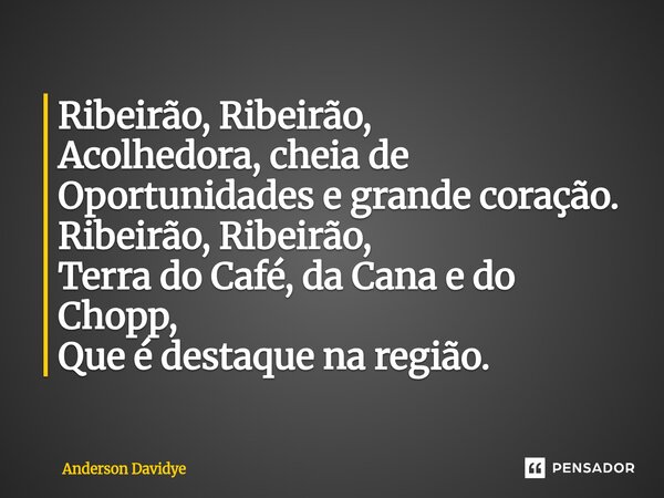 ⁠Ribeirão, Ribeirão, Acolhedora, cheia de Oportunidades e grande coração. Ribeirão, Ribeirão, Terra do Café, da Cana e do Chopp, Que é destaque na região.... Frase de Anderson Davidye.