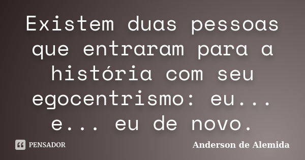 Existem duas pessoas que entraram para a história com seu egocentrismo: eu... e... eu de novo.... Frase de Anderson de Alemida.