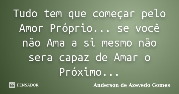 Tudo tem que começar pelo Amor Próprio... se você não Ama a si mesmo não sera capaz de Amar o Próximo...... Frase de Anderson de Azevedo Gomes.