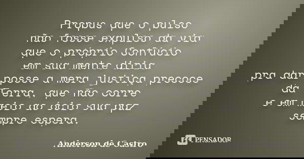 Propus que o pulso não fosse expulso da via que o próprio Confúcio em sua mente diria pra dar posse a mera justiça precoce da Terra, que não corre e em meio ao ... Frase de Anderson de Castro.