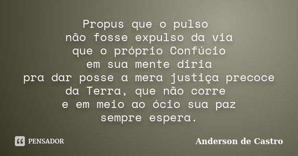 Propus que o pulso não fosse expulso da via que o próprio Confúcio em sua mente diria pra dar posse a mera justiça precoce da Terra, que não corre e em meio ao ... Frase de Anderson de Castro.