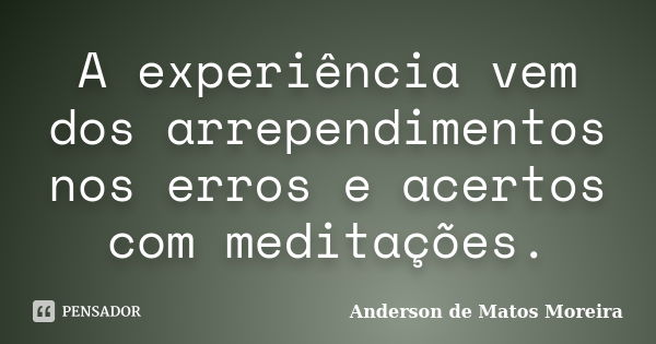 A experiência vem dos arrependimentos nos erros e acertos com meditações.... Frase de Anderson de Matos Moreira.