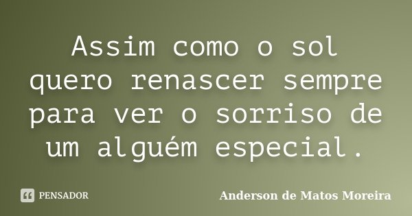 Assim como o sol quero renascer sempre para ver o sorriso de um alguém especial.... Frase de Anderson De Matos Moreira.