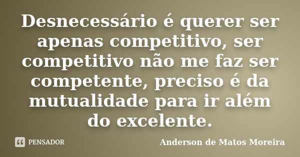 Desnecessário é querer ser apenas competitivo, ser competitivo não me faz ser competente, preciso é da mutualidade para ir além do excelente.... Frase de Anderson de Matos Moreira.