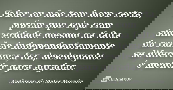 Falar ou não tem hora certa, porém que seja com sinceridade mesmo na falta da razão independentemente se diferença faz, deselegante é mentir para agradar.... Frase de Anderson de Matos Moreira.