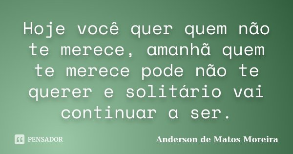 Hoje você quer quem não te merece, amanhã quem te merece pode não te querer e solitário vai continuar a ser.... Frase de Anderson De Matos Moreira.