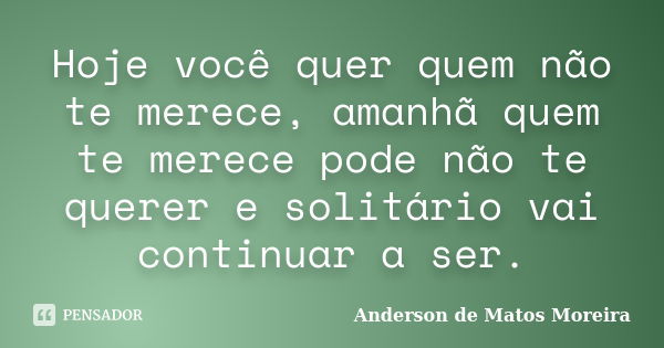 Hoje você quer quem não te merece, amanhã quem te merece pode não te querer e solitário vai continuar a ser.... Frase de Anderson De Matos Moreira.