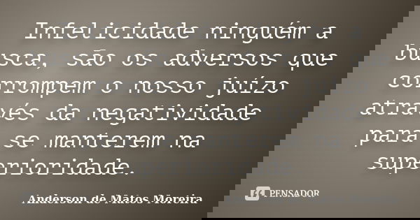 Infelicidade ninguém a busca, são os adversos que corrompem o nosso juízo através da negatividade para se manterem na superioridade.... Frase de Anderson de Matos Moreira.