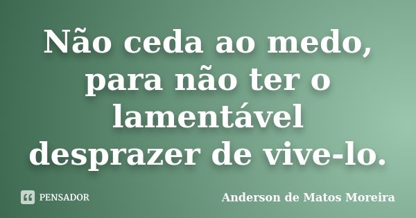 Não ceda ao medo, para não ter o lamentável desprazer de vive-lo.... Frase de Anderson De Matos Moreira.