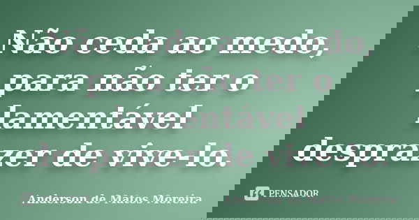 Não ceda ao medo, para não ter o lamentável desprazer de vive-lo.... Frase de Anderson De Matos Moreira.